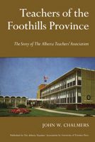 Teachers of the Foothills Province: The Story of The Alberta Teachers' Association 1442639040 Book Cover
