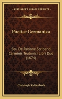 Poetice Germanica: Seu De Ratione Scribendi Carminis Teutonici Libri Duo (1674) 1104892030 Book Cover
