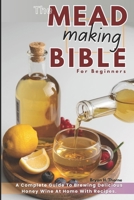 THE MEAD MAKING BIBLE FOR BEGINNERS: A Complete Guide To Brewing Delicious Honey Wine At Home With Recipes B0DRTJF4YV Book Cover