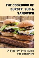 The Cookbook Of Burger, Sub & Sandwich: A Step-By-Step Guide For Beginners: Instructions To Make A Convinient Sub By Yourself B096TTS4D9 Book Cover
