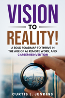 Vision to Reality!: A Bold Roadmap to Thrive in the Age of AI, Remote Work, and Career Reinvention 163698925X Book Cover