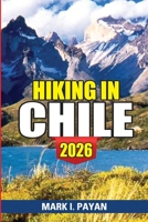 Hiking in Chile 2026: Torres del Paine, Atacama Desert, Lakes District Routes, Maps, Costs & Smart Planning Tips for an Unforgettable Trip B0GF1Y1QRV Book Cover