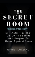 THE SECRET ROOM the slaughter room: Evil Activities That Go On In Secrets and Prayers To Come Against Them null Book Cover