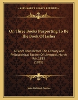 On Three Books Purporting To Be The Book Of Jasher: A Paper Read Before The Literary And Philosophical Society Of Liverpool, March 9th, 1885 1120333679 Book Cover