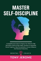 Master Self-Discipline: A Straightforward Guide To Program Your Mind For High Self- Esteem, Build Up Daily Habits, Develop An Unbeatable Mental Toughness, Stop Procrastination, Increase Willpower And  1802231560 Book Cover