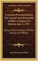 A Sermon Preached Before The Ancient And Honorable Artillery Company In Boston, June 1, 1795: Being The Anniversary Of Their Election Of Officers 1275687121 Book Cover