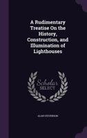 A Rudimentary Treatise on the History, Construction, and Illumination of Lighthouses 1014773075 Book Cover