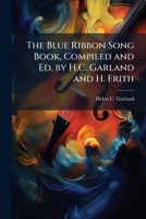The Blue Ribbon Song Book, Compiled and Ed. by H.C. Garland and H. Frith 1144277116 Book Cover