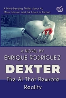 Dexter: the Artificial Intelligence that Rewrote Reality. A Mind-Bending Thriller About Artificial Intelligence, Mass Control, and the Future of Fiction B0DYMS68BF Book Cover