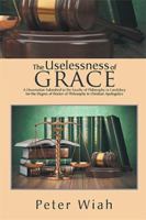The Uselessness of Grace: A Dissertation Submitted to the Faculty of Philosophy in Candidacy for the Degree of Doctor of Philosophy in Christian Apologetics 1984528513 Book Cover