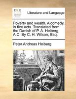 Poverty and wealth. A comedy, in five acts. Translated from the Danish of P. A. Heiberg, A.C. By C. H. Wilson, Esq. 1140987151 Book Cover