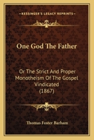 One God The Father: Or The Strict And Proper Monotheism Of The Gospel Vindicated 1165669137 Book Cover