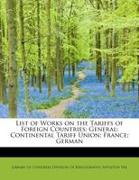 List of Works on the Tariffs of Foreign Countries: General: Continental Tariff Union; France; German 0526542411 Book Cover