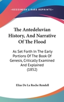 The Antedeluvian History, And Narrative Of The Flood: As Set Forth In The Early Portions Of The Book Of Genesis, Critically Examined And Explained 1165686864 Book Cover
