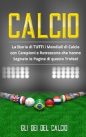 Calcio: La Storia di TUTTI i Mondiali di Calcio con Campioni e Retroscena che hanno Segnato le Pagine di questo Trofeo! B08YHWQ16Z Book Cover