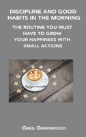 Discipline and Good Habits in the Morning: The Routine You Must Have to Grow Your Happiness with Small Actions 1806154560 Book Cover