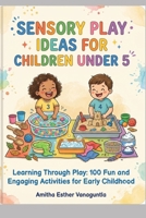 Sensory Play Ideas for Children Under 5: Learning Through Play: 100 Fun and Engaging Activities for Early Childhood B0H7RV9KGZ Book Cover
