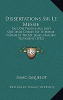 Dissertations Sir Le Messie: O� L'on Prouve Sux Juifs Que Jesus-christ Est Le Messie Promis Et Pr�dit Dans L'ancien Testamen 1166208273 Book Cover