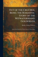Out of the Crucible, Being the Romantic Story of the Witwatersrand Goldfields: And of the Great City Which Arose in Their Midst 1025892305 Book Cover