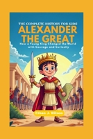 ALEXANDER THE GREAT: The Complete History for Kids: How a Young King Changed the World with Courage and Curiosity B0FNLFLQ13 Book Cover