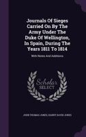 Journals of Sieges Carried on by the Army Under the Duke of Wellington, in Spain, During the Years 1811 to 1814: With Notes and Additions; Also Memoranda Relative to the Lines Thrown up to Cover Lisbo 9354501761 Book Cover