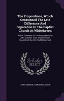 The Propositions, Which Occasioned the Late Difference and Separation in the Baptist Church at Whitehaven: With a Comment on the Propositions, by John Johnson. Also, That Comment Considered, by John H 1348065745 Book Cover