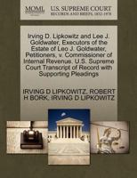 Irving D. Lipkowitz and Lee J. Goldwater, Executors of the Estate of Leo J. Goldwater, Petitioners, v. Commissioner of Internal Revenue. U.S. Supreme ... of Record with Supporting Pleadings 1270666401 Book Cover