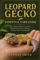 LEOPARD GECKO ESSENTIAL CARE GUIDE: The Complete Beginner-to-Expert Handbook for Proper Housing, Feeding, Health, and Breeding B0H6T6QYN3 Book Cover
