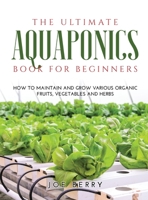 The Ultimate Aquaponics Book for Beginners: How to maintain and grow various organic fruits, vegetables and herbs 166713292X Book Cover