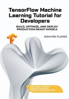 TensorFlow Machine Learning Tutorial for Developers: Build, Optimize, and Deploy Production-Ready Models B0FCD44PZ2 Book Cover