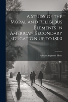 A Study of the Moral and Religious Elements in American Secondary Education Up to 1800 1022113577 Book Cover