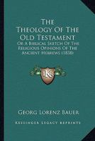 The Theology Of The Old Testament: Or A Biblical Sketch Of The Religious Opinions Of The Ancient Hebrews 1247361667 Book Cover