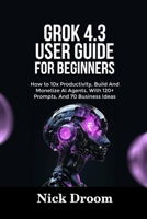 GROK 4.3 USER GUIDE FOR BEGINNERS: How to 10x Productivity, Build And Monetize AI Agents, With 120+ Prompts, And 70 Business Ideas B0H5RF5CMN Book Cover