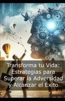 Transforma tu Vida: Estrategias para Superar la Adversidad y Alcanzar el Éxito B0DK1H6VCH Book Cover