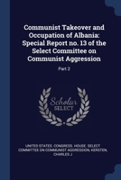 Communist Takeover and Occupation of Albania: Special Report no. 13 of the Select Committee on Communist Aggression: Part 2 1376971046 Book Cover