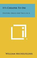 It's Cheaper to Die: Doctors, Drugs and the A. M. A. 1258336898 Book Cover