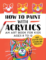 How to Paint with Acrylics: An Art Book for Kids Ages 8 to 12 1648765939 Book Cover