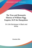 The True And Romantic History Of William Pigg, Esquire, M.P. For Hampshire: Or Life's Burlesque In Black And White 1432693034 Book Cover