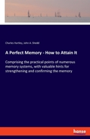 A Perfect Memory - How to Attain It: Comprising the practical points of numerous memory systems, with valuable hints for strengthening and confirming the memory B07Y4M7P82 Book Cover