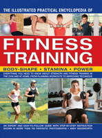The Illustrated Practical Encyclopedia of Fitness Training: Body Shape; Stamina; Power: Everything You Need To Know About Strength And Fitness ... From Planning Workouts To Improving Technique 1846813719 Book Cover