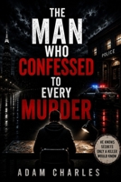 The Man Who Confessed to Every Murder: A Dark Crime Thriller About Fourteen Confessions, Impossible Alibis, and a Killer Hiding Behind the Truth B0HFH5F856 Book Cover
