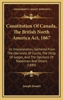 Constitution of Canada [microform]: the British North America Act, 1867: Its Interpretation, Gathered From the Decisions of Courts, the Dicta of ... Added the Quebec Resolutions of 1864: And... 1014493188 Book Cover