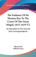 The Embassy Of Sir Thomas Roe To The Court Of The Great Mogul, 1615-1619 V2: As Narrated In His Journal And Correspondence 1163283142 Book Cover