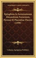 Epitaphius In Serenissimum Alexandrum Farnesium, Parmae Et Placentiae Ducem (1598) 1166463826 Book Cover