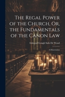 The Regal Power of the Church, Or, the Fundamentals of the Canon Law: A Dissertation 1021641227 Book Cover