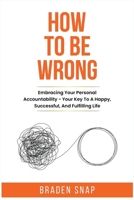How To Be Wrong: Embracing Your Personal Accountability - Your Key To A Happy, Successful, And Fulfilling Life B0CRNDJCYM Book Cover