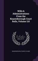 Wills & Administrations from the Knaresborough Court Rolls, Volume 110 1357377525 Book Cover