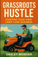 Grassroots Hustle: Starting Your Own Lawn Care Business 1257929291 Book Cover
