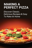 Making A Perfect Pizza: Discover Classic, Delicious Recipes & Easy To Make At Home: How To Make Pizza Step By Step B096YCMSC1 Book Cover