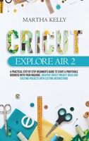 Cricut Explore Air 2: A practical step by step beginner's guide to start a profitable business with your machine. Creative cricut project ideas and exciting projects with cutting instructions 1914142799 Book Cover